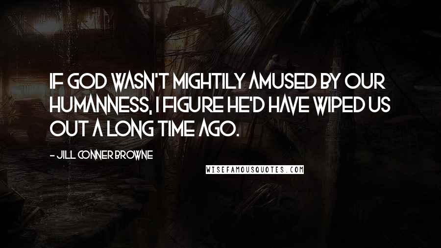 Jill Conner Browne Quotes: If God wasn't mightily amused by our humanness, I figure he'd have wiped us out a long time ago.