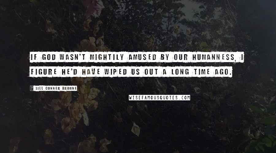 Jill Conner Browne Quotes: If God wasn't mightily amused by our humanness, I figure he'd have wiped us out a long time ago.