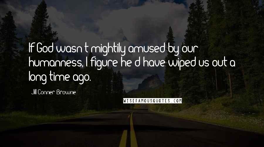 Jill Conner Browne Quotes: If God wasn't mightily amused by our humanness, I figure he'd have wiped us out a long time ago.