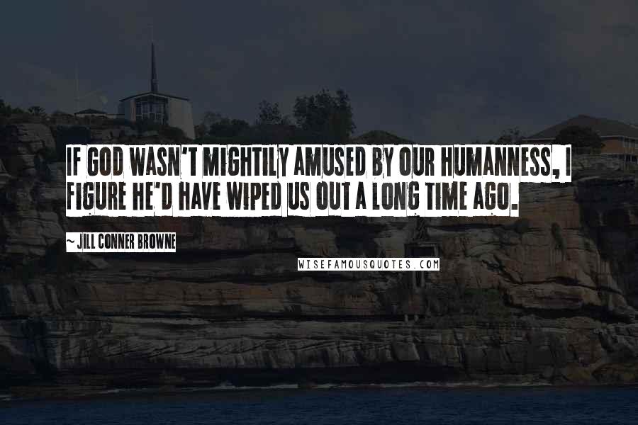 Jill Conner Browne Quotes: If God wasn't mightily amused by our humanness, I figure he'd have wiped us out a long time ago.