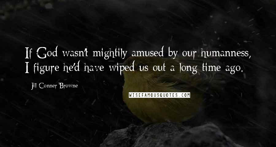 Jill Conner Browne Quotes: If God wasn't mightily amused by our humanness, I figure he'd have wiped us out a long time ago.