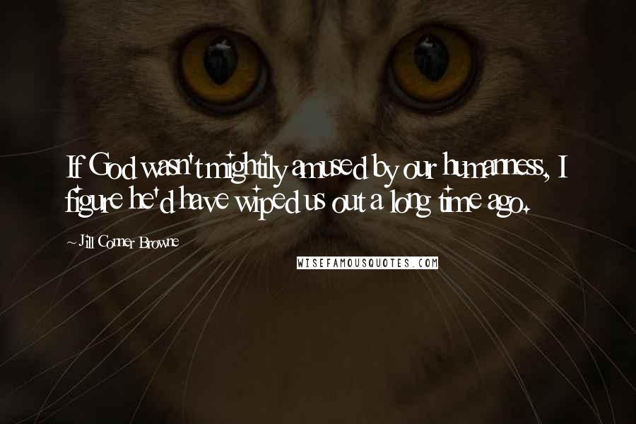 Jill Conner Browne Quotes: If God wasn't mightily amused by our humanness, I figure he'd have wiped us out a long time ago.