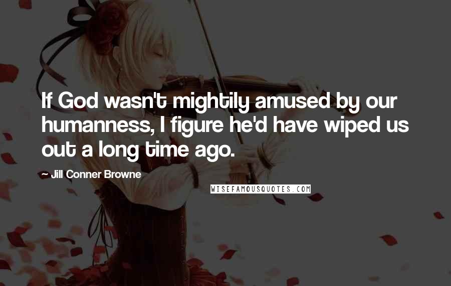 Jill Conner Browne Quotes: If God wasn't mightily amused by our humanness, I figure he'd have wiped us out a long time ago.