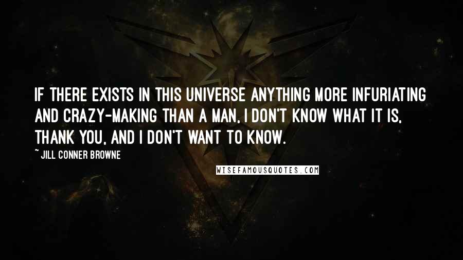 Jill Conner Browne Quotes: If there exists in this universe anything more infuriating and crazy-making than a man, I don't know what it is, thank you, and I don't want to know.