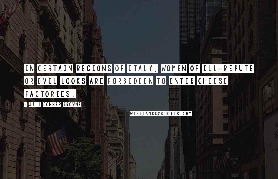 Jill Conner Browne Quotes: In certain regions of Italy, women of ill-repute or evil looks are forbidden to enter cheese factories.