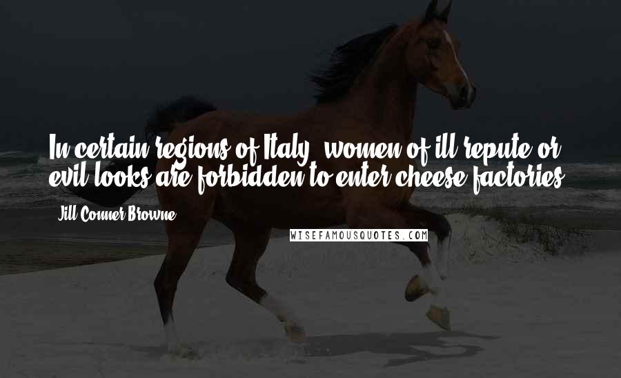 Jill Conner Browne Quotes: In certain regions of Italy, women of ill-repute or evil looks are forbidden to enter cheese factories.