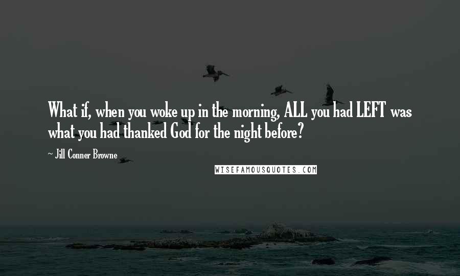 Jill Conner Browne Quotes: What if, when you woke up in the morning, ALL you had LEFT was what you had thanked God for the night before?