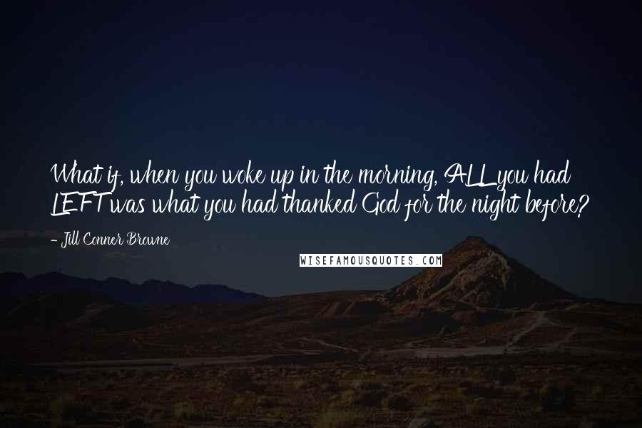 Jill Conner Browne Quotes: What if, when you woke up in the morning, ALL you had LEFT was what you had thanked God for the night before?