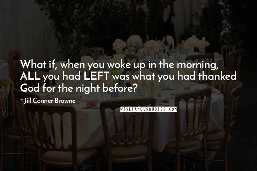 Jill Conner Browne Quotes: What if, when you woke up in the morning, ALL you had LEFT was what you had thanked God for the night before?