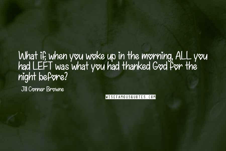 Jill Conner Browne Quotes: What if, when you woke up in the morning, ALL you had LEFT was what you had thanked God for the night before?