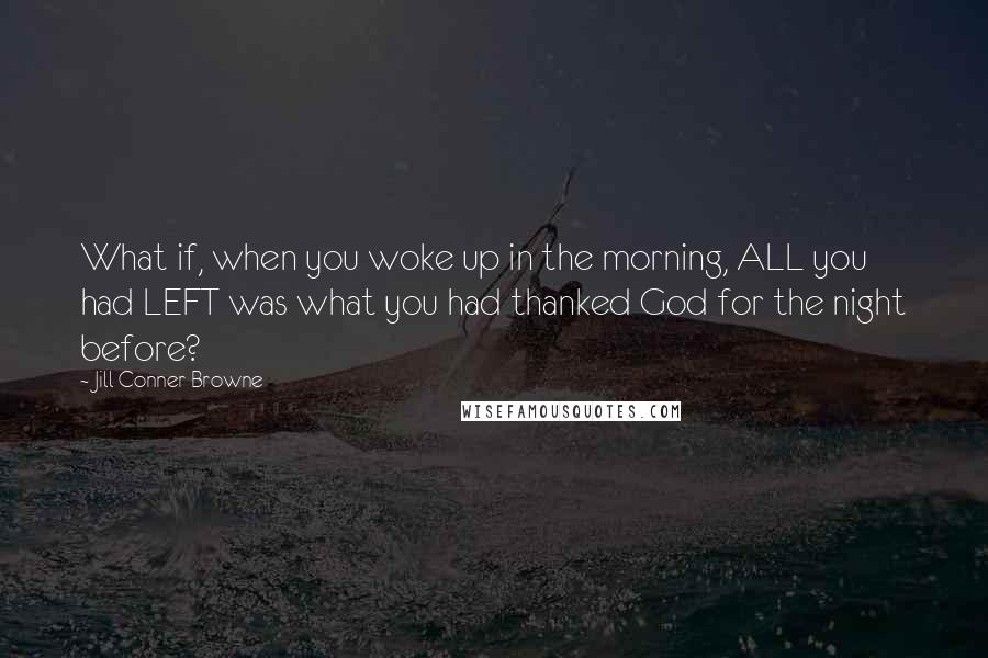 Jill Conner Browne Quotes: What if, when you woke up in the morning, ALL you had LEFT was what you had thanked God for the night before?
