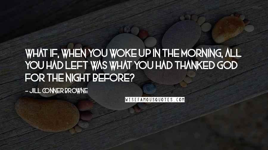 Jill Conner Browne Quotes: What if, when you woke up in the morning, ALL you had LEFT was what you had thanked God for the night before?