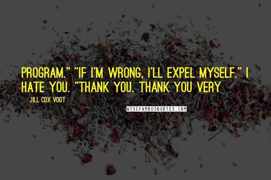 Jill Cox Vogt Quotes: program." "If I'm wrong, I'll expel myself." I hate you. "Thank you. Thank you very