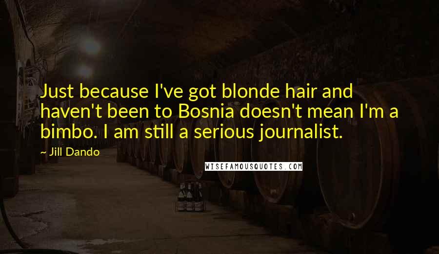 Jill Dando Quotes: Just because I've got blonde hair and haven't been to Bosnia doesn't mean I'm a bimbo. I am still a serious journalist.