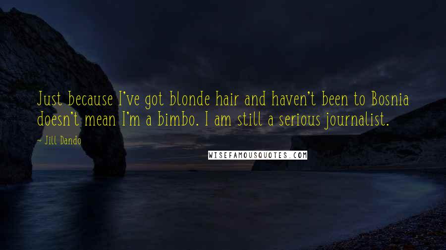 Jill Dando Quotes: Just because I've got blonde hair and haven't been to Bosnia doesn't mean I'm a bimbo. I am still a serious journalist.