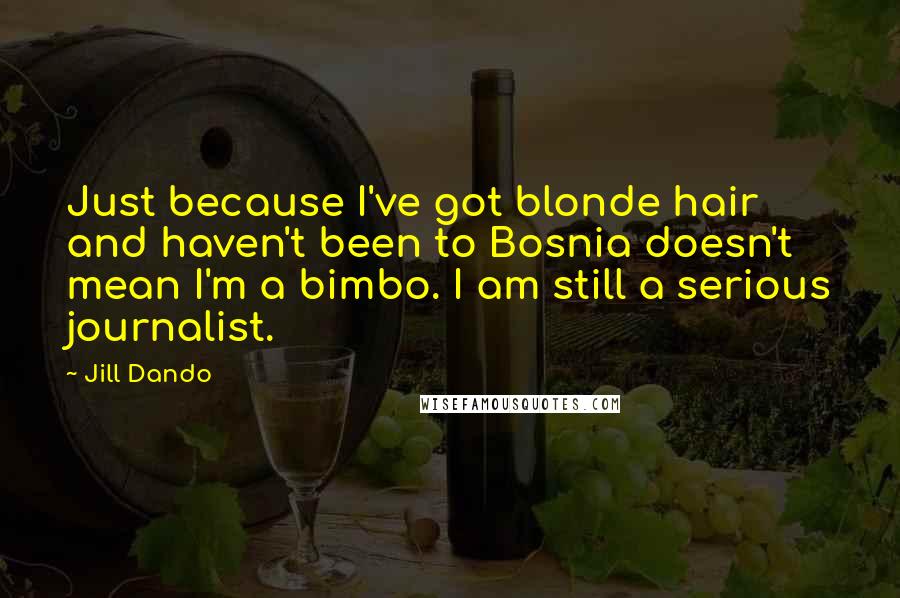 Jill Dando Quotes: Just because I've got blonde hair and haven't been to Bosnia doesn't mean I'm a bimbo. I am still a serious journalist.