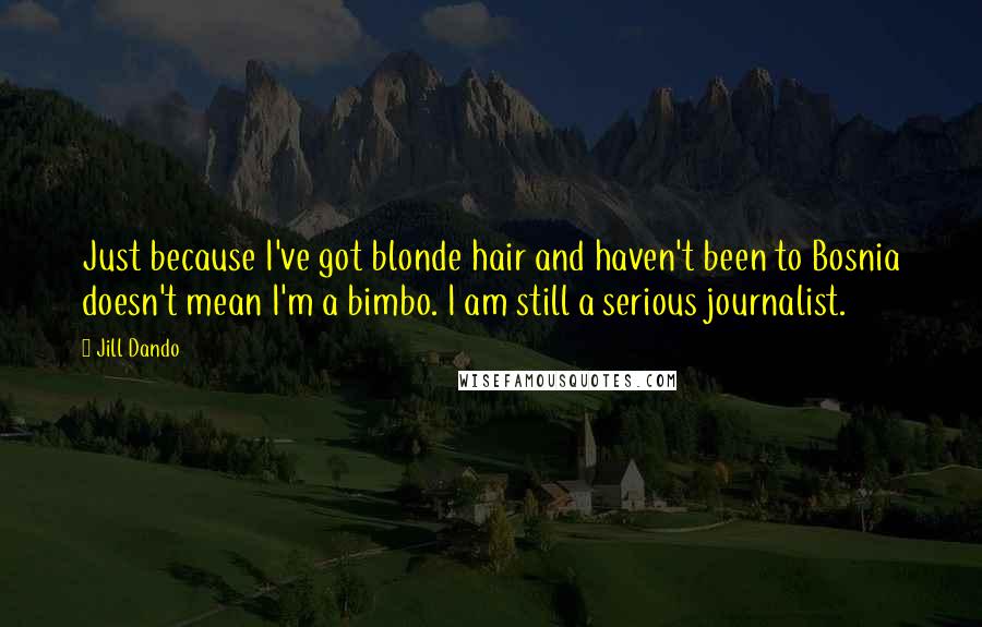 Jill Dando Quotes: Just because I've got blonde hair and haven't been to Bosnia doesn't mean I'm a bimbo. I am still a serious journalist.