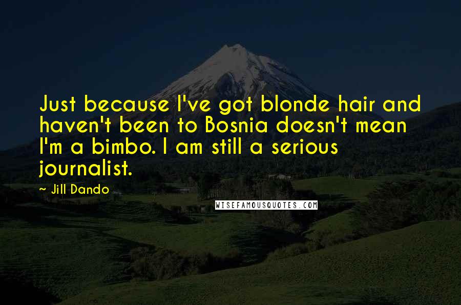 Jill Dando Quotes: Just because I've got blonde hair and haven't been to Bosnia doesn't mean I'm a bimbo. I am still a serious journalist.