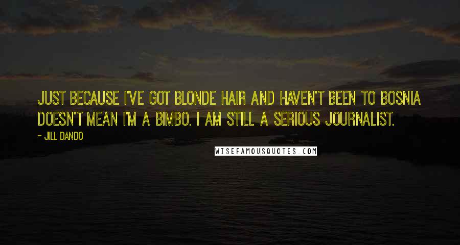 Jill Dando Quotes: Just because I've got blonde hair and haven't been to Bosnia doesn't mean I'm a bimbo. I am still a serious journalist.