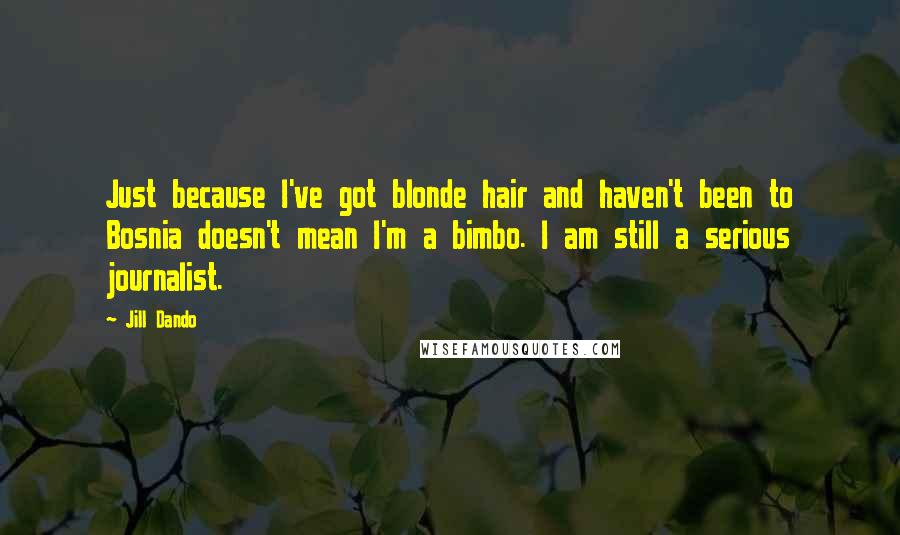 Jill Dando Quotes: Just because I've got blonde hair and haven't been to Bosnia doesn't mean I'm a bimbo. I am still a serious journalist.