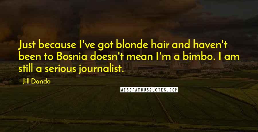 Jill Dando Quotes: Just because I've got blonde hair and haven't been to Bosnia doesn't mean I'm a bimbo. I am still a serious journalist.