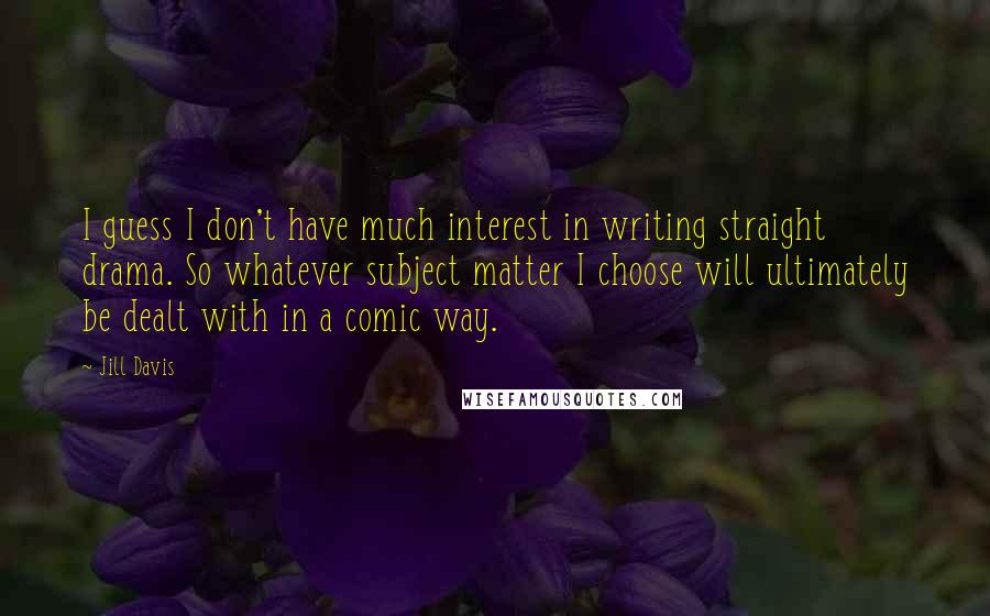 Jill Davis Quotes: I guess I don't have much interest in writing straight drama. So whatever subject matter I choose will ultimately be dealt with in a comic way.