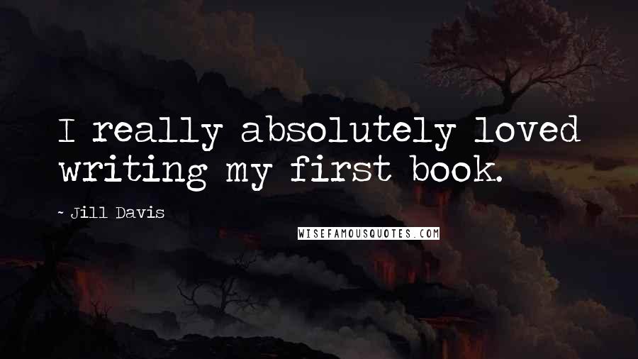 Jill Davis Quotes: I really absolutely loved writing my first book.