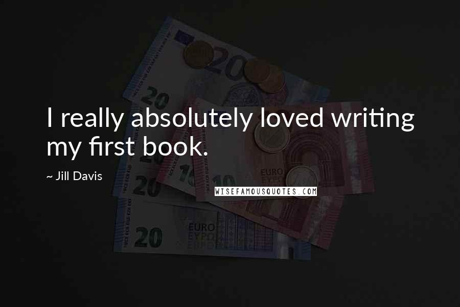 Jill Davis Quotes: I really absolutely loved writing my first book.