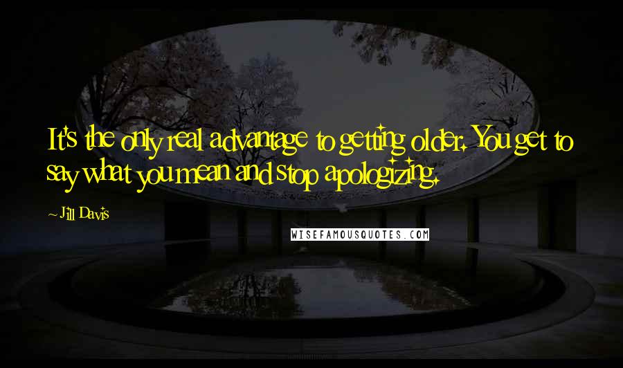 Jill Davis Quotes: It's the only real advantage to getting older. You get to say what you mean and stop apologizing.