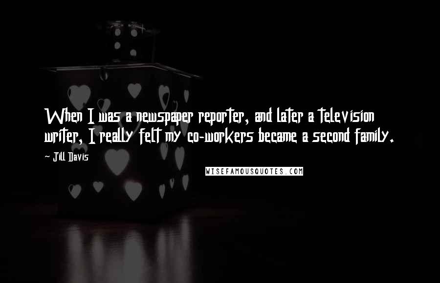 Jill Davis Quotes: When I was a newspaper reporter, and later a television writer, I really felt my co-workers became a second family.