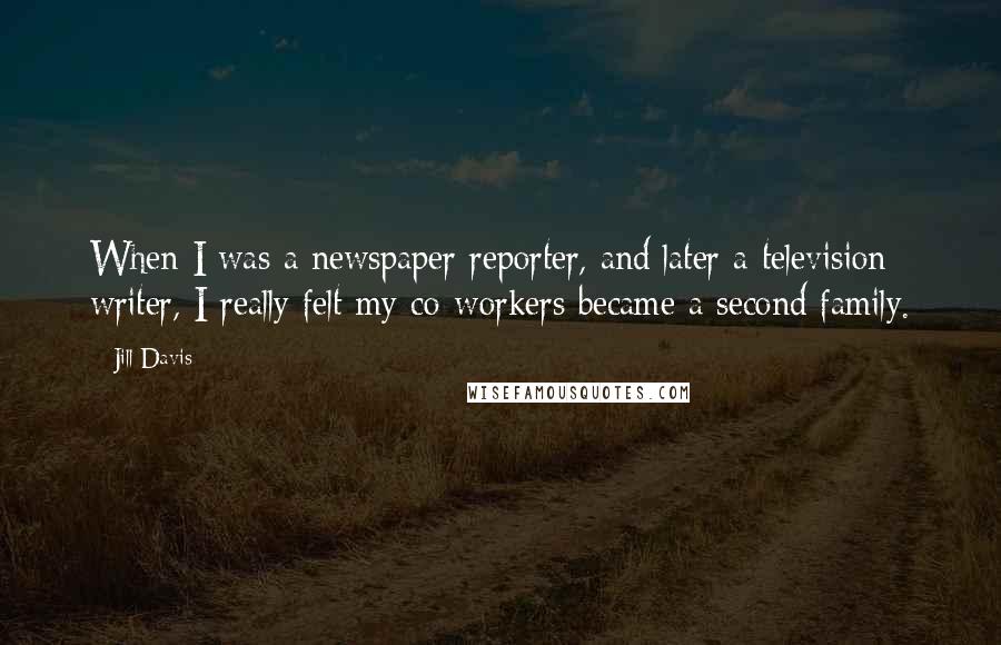 Jill Davis Quotes: When I was a newspaper reporter, and later a television writer, I really felt my co-workers became a second family.