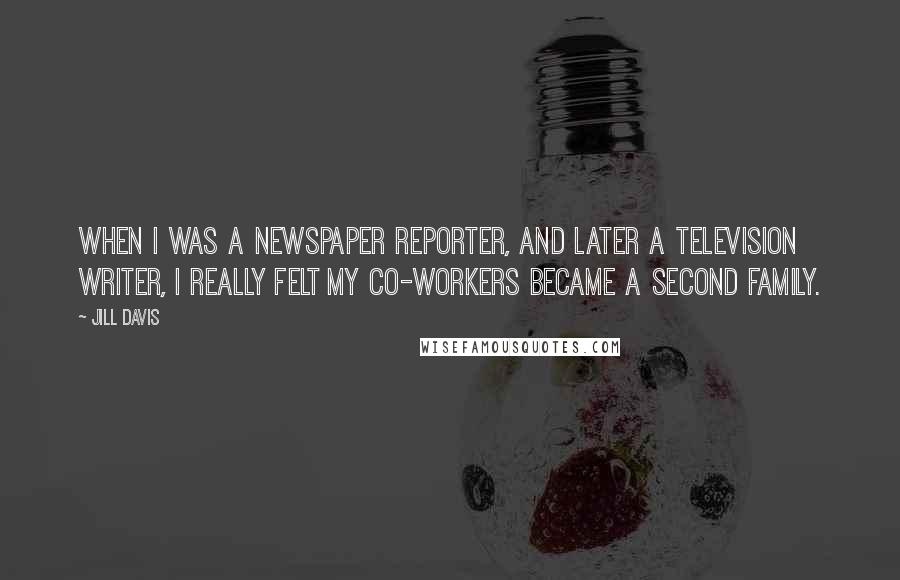 Jill Davis Quotes: When I was a newspaper reporter, and later a television writer, I really felt my co-workers became a second family.