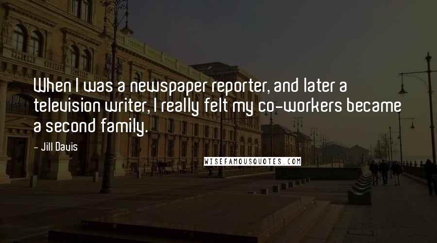 Jill Davis Quotes: When I was a newspaper reporter, and later a television writer, I really felt my co-workers became a second family.