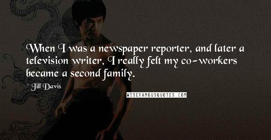 Jill Davis Quotes: When I was a newspaper reporter, and later a television writer, I really felt my co-workers became a second family.