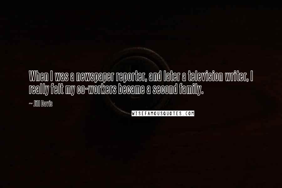 Jill Davis Quotes: When I was a newspaper reporter, and later a television writer, I really felt my co-workers became a second family.