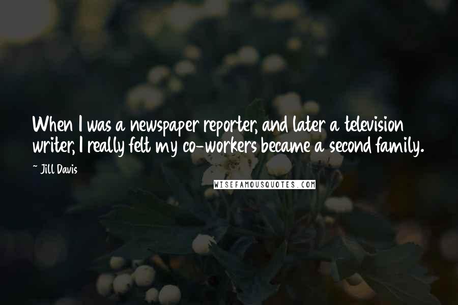 Jill Davis Quotes: When I was a newspaper reporter, and later a television writer, I really felt my co-workers became a second family.