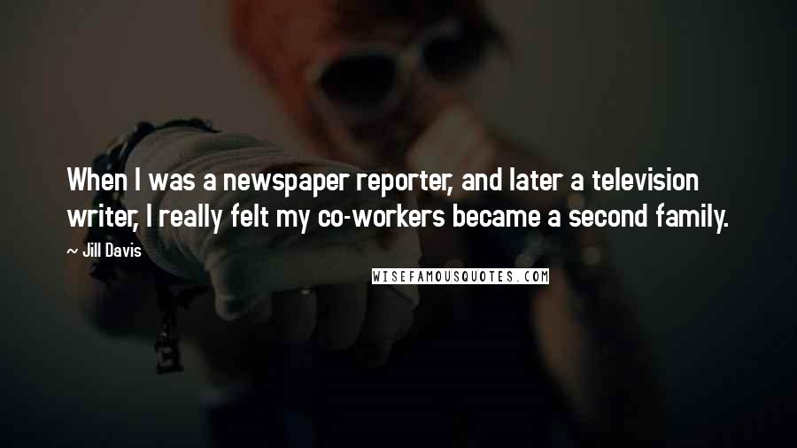 Jill Davis Quotes: When I was a newspaper reporter, and later a television writer, I really felt my co-workers became a second family.