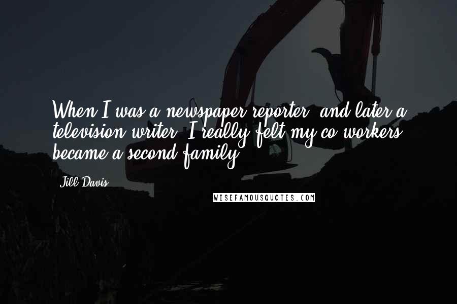 Jill Davis Quotes: When I was a newspaper reporter, and later a television writer, I really felt my co-workers became a second family.