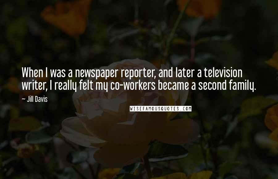 Jill Davis Quotes: When I was a newspaper reporter, and later a television writer, I really felt my co-workers became a second family.