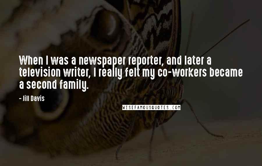 Jill Davis Quotes: When I was a newspaper reporter, and later a television writer, I really felt my co-workers became a second family.