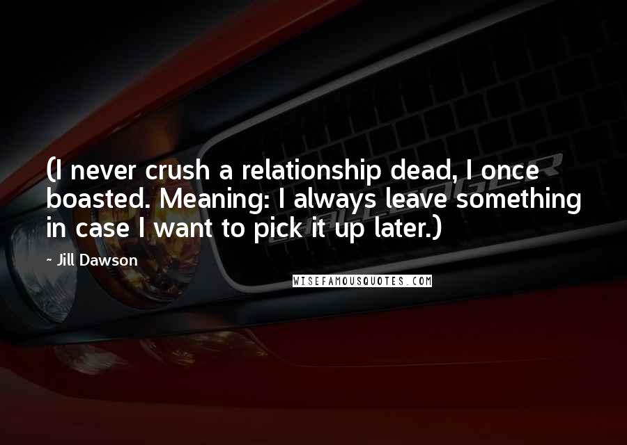 Jill Dawson Quotes: (I never crush a relationship dead, I once boasted. Meaning: I always leave something in case I want to pick it up later.)