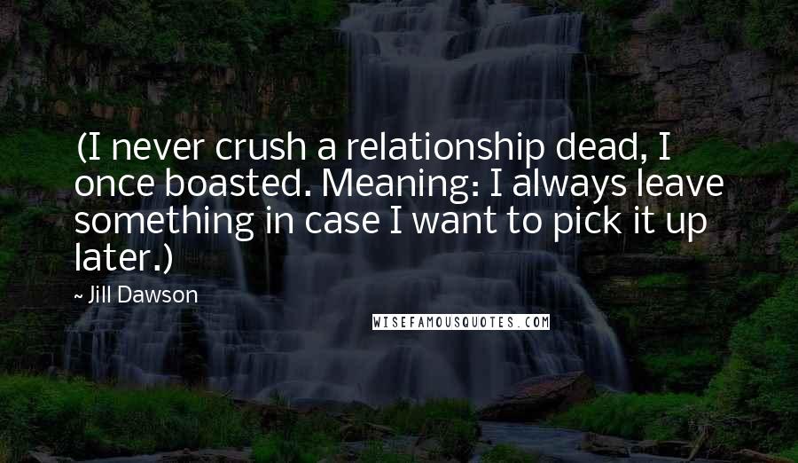 Jill Dawson Quotes: (I never crush a relationship dead, I once boasted. Meaning: I always leave something in case I want to pick it up later.)