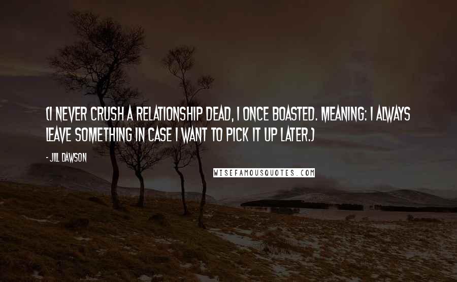 Jill Dawson Quotes: (I never crush a relationship dead, I once boasted. Meaning: I always leave something in case I want to pick it up later.)