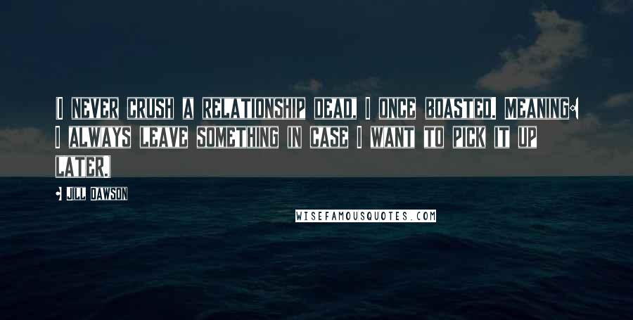 Jill Dawson Quotes: (I never crush a relationship dead, I once boasted. Meaning: I always leave something in case I want to pick it up later.)