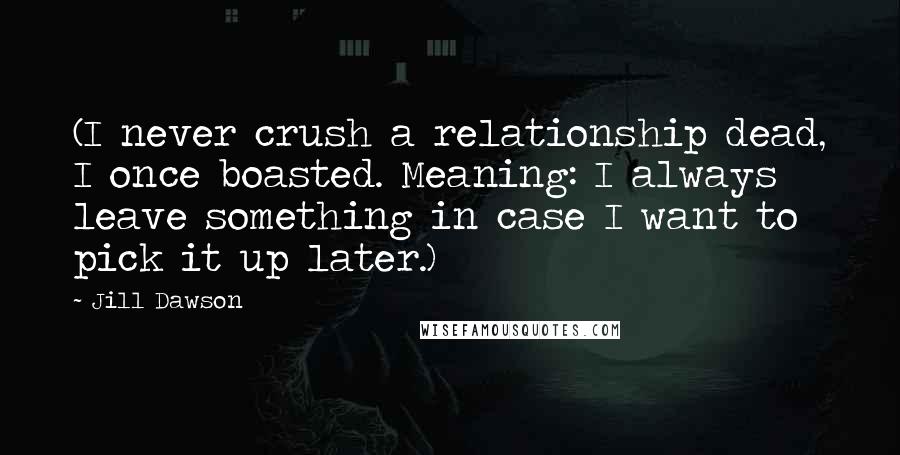 Jill Dawson Quotes: (I never crush a relationship dead, I once boasted. Meaning: I always leave something in case I want to pick it up later.)