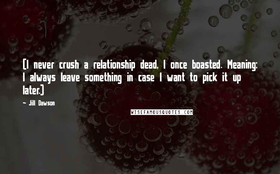 Jill Dawson Quotes: (I never crush a relationship dead, I once boasted. Meaning: I always leave something in case I want to pick it up later.)