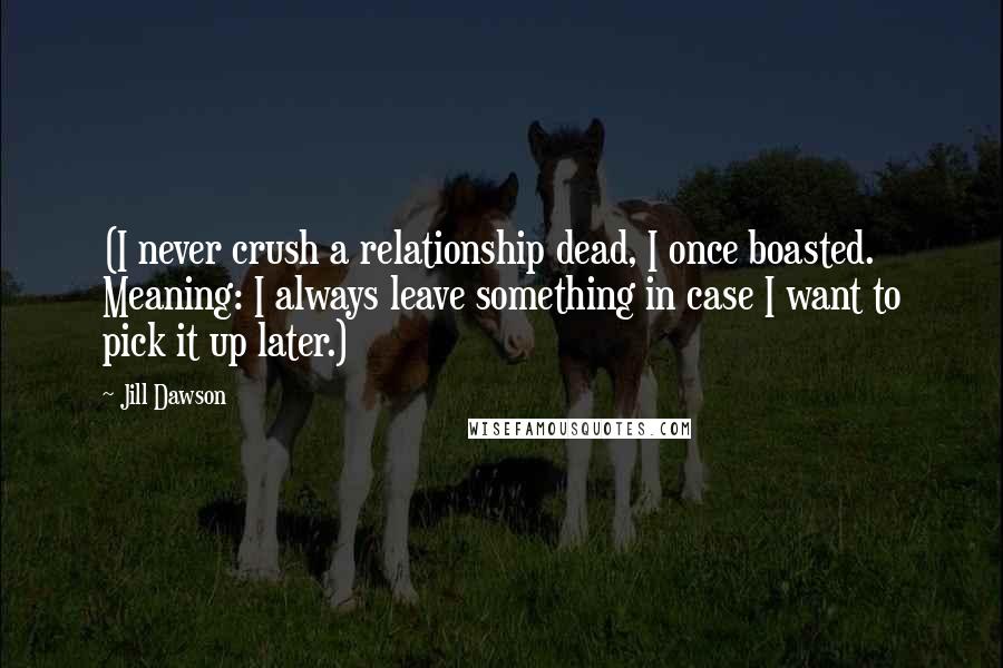 Jill Dawson Quotes: (I never crush a relationship dead, I once boasted. Meaning: I always leave something in case I want to pick it up later.)