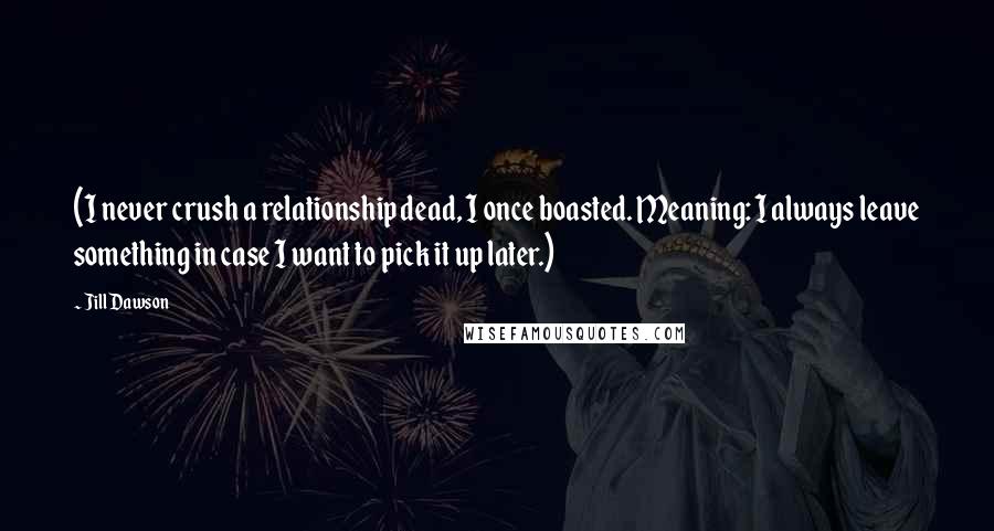 Jill Dawson Quotes: (I never crush a relationship dead, I once boasted. Meaning: I always leave something in case I want to pick it up later.)