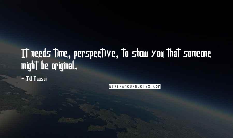 Jill Dawson Quotes: It needs time, perspective, to show you that someone might be original.