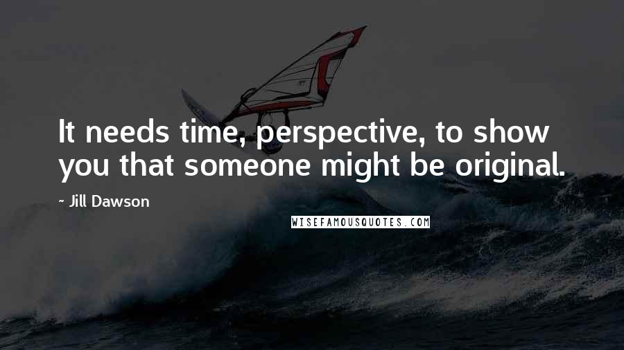 Jill Dawson Quotes: It needs time, perspective, to show you that someone might be original.